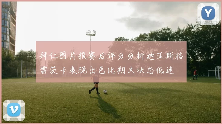 拜仁图片报赛后评分分析迪亚斯格雷茨卡表现出色比朔夫状态低迷