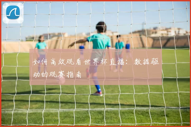 如何高效观看世界杯直播:数据驱动的观赛指南