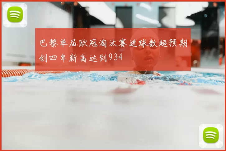 巴黎单届欧冠淘汰赛进球数超预期创四年新高达到934