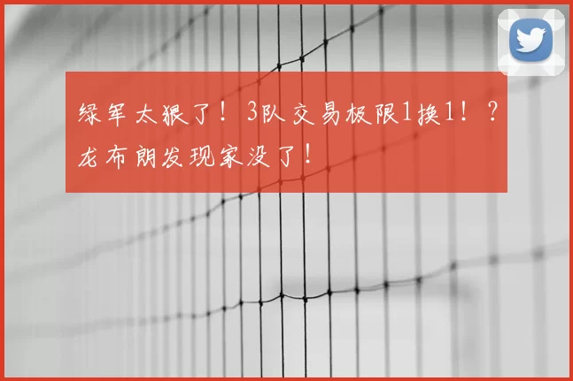 绿军太狠了！3队交易极限1换1！？龙布朗发现家没了！