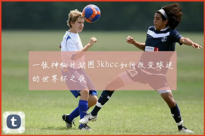 一张神秘计划图3khcc如何改变球迷的世界杯之夜