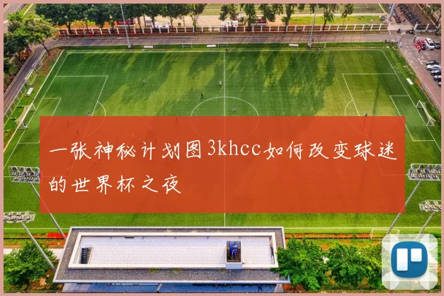 一张神秘计划图3khcc如何改变球迷的世界杯之夜