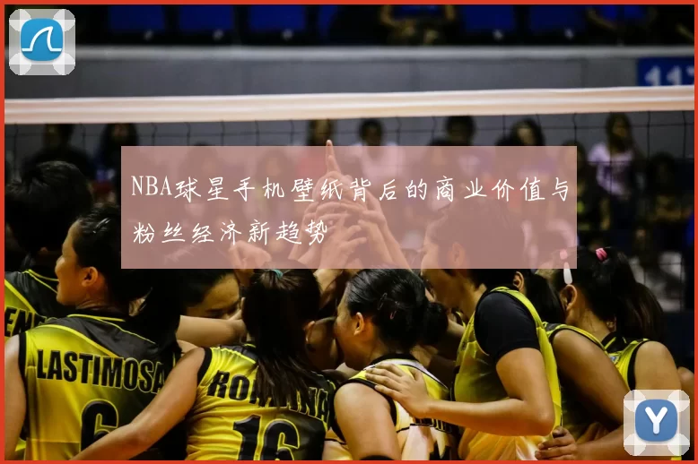 NBA球星手机壁纸背后的商业价值与粉丝经济新趋势