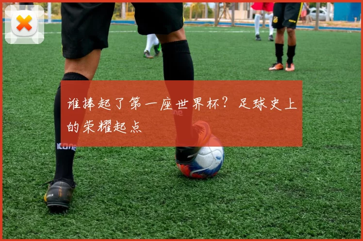 谁捧起了第一座世界杯？足球史上的荣耀起点