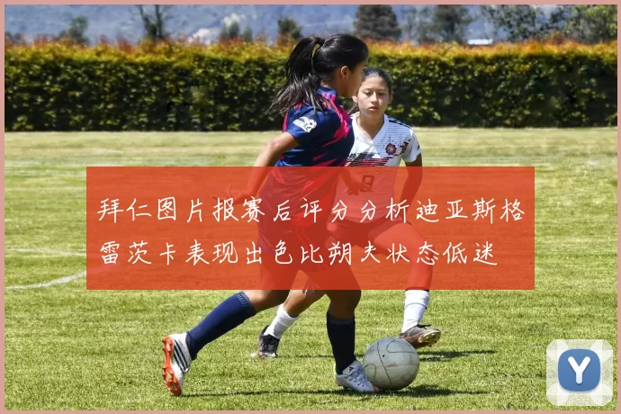 拜仁图片报赛后评分分析迪亚斯格雷茨卡表现出色比朔夫状态低迷