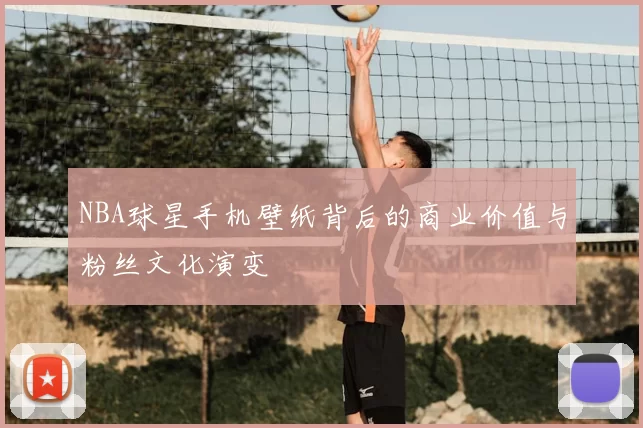 NBA球星手机壁纸背后的商业价值与粉丝文化演变