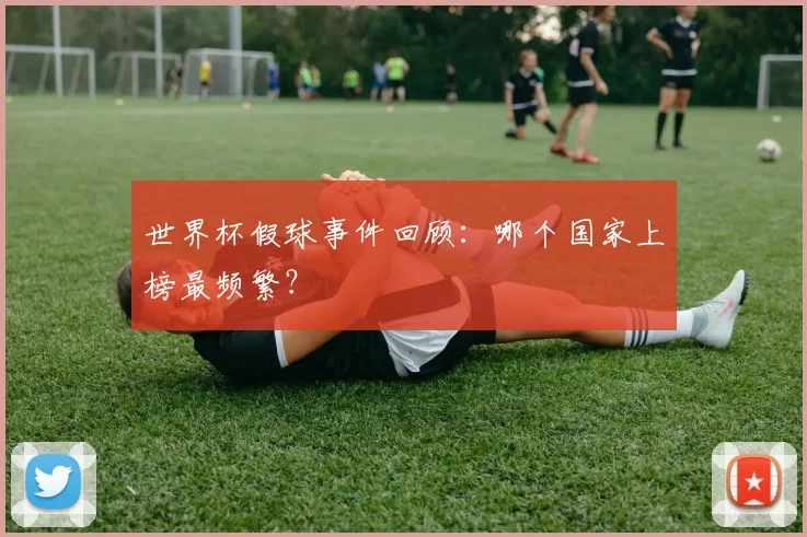 世界杯假球事件回顾:哪个国家上榜最频繁?