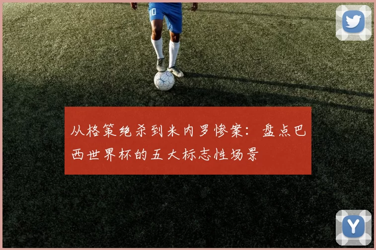 从格策绝杀到米内罗惨案：盘点巴西世界杯的五大标志性场景