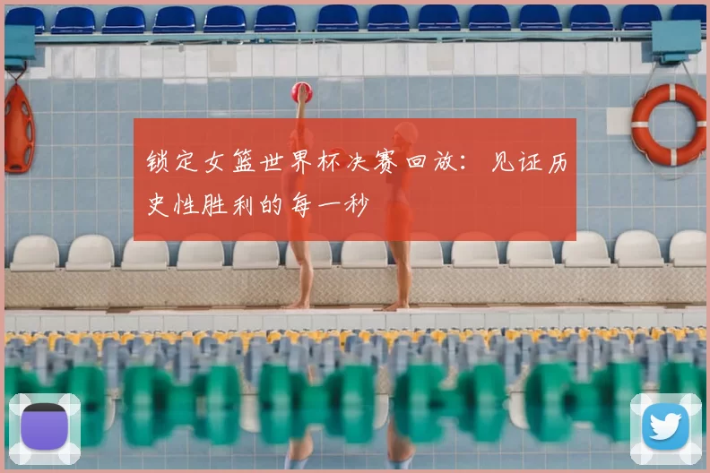 锁定女篮世界杯决赛回放:见证历史性胜利的每一秒