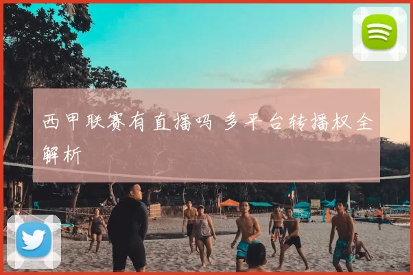 西甲联赛有直播吗 多平台转播权全解析