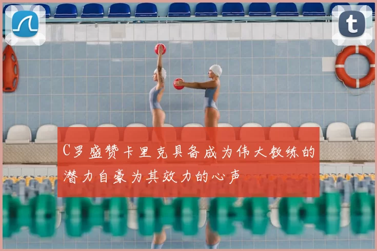 C罗盛赞卡里克具备成为伟大教练的潜力自豪为其效力的心声