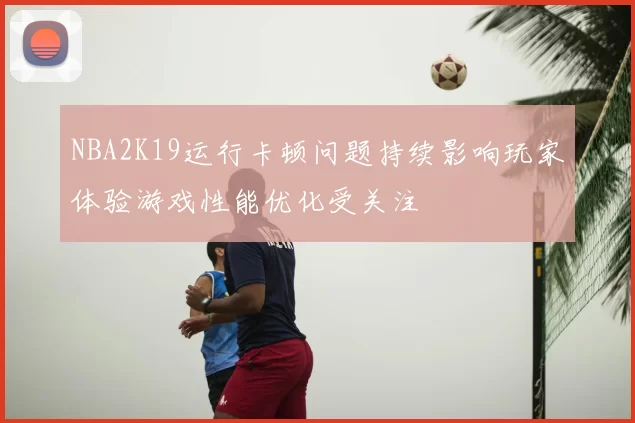 NBA2K19运行卡顿问题持续影响玩家体验游戏性能优化受关注