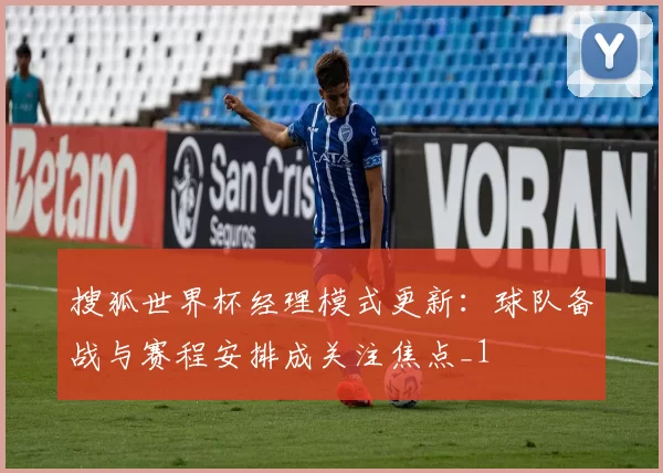 搜狐世界杯经理模式更新:球队备战与赛程安排成关注焦点_1