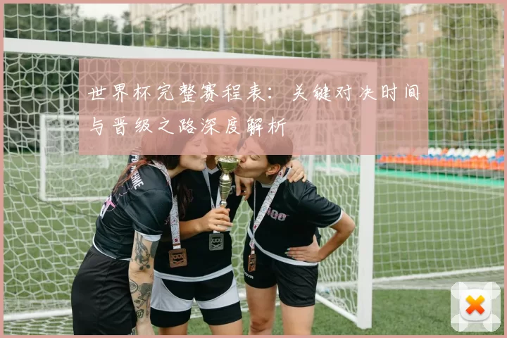世界杯完整赛程表：关键对决时间与晋级之路深度解析