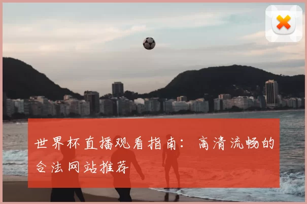 世界杯直播观看指南:高清流畅的合法网站推荐