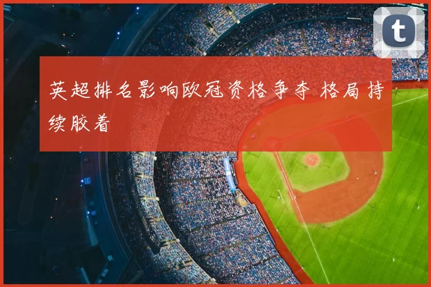 英超排名影响欧冠资格争夺 格局持续胶着