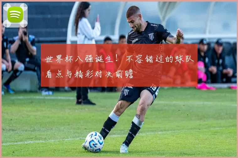 世界杯八强诞生！不容错过的球队看点与精彩对决前瞻