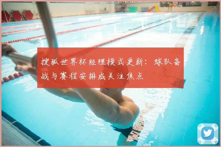 搜狐世界杯经理模式更新:球队备战与赛程安排成关注焦点