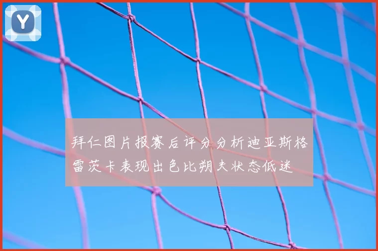拜仁图片报赛后评分分析迪亚斯格雷茨卡表现出色比朔夫状态低迷