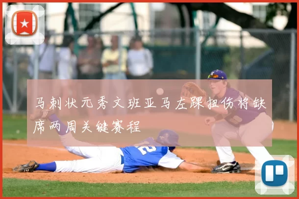 马刺状元秀文班亚马左踝扭伤将缺席两周关键赛程