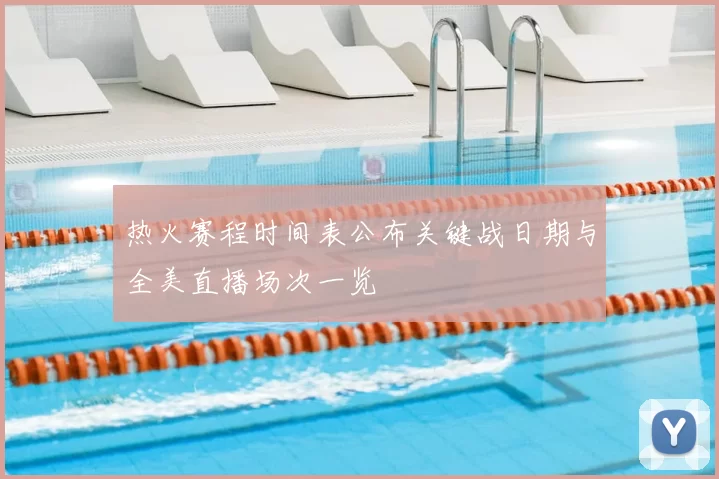 热火赛程时间表公布关键战日期与全美直播场次一览