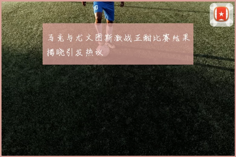 马竞与尤文图斯激战正酣比赛结果揭晓引发热议