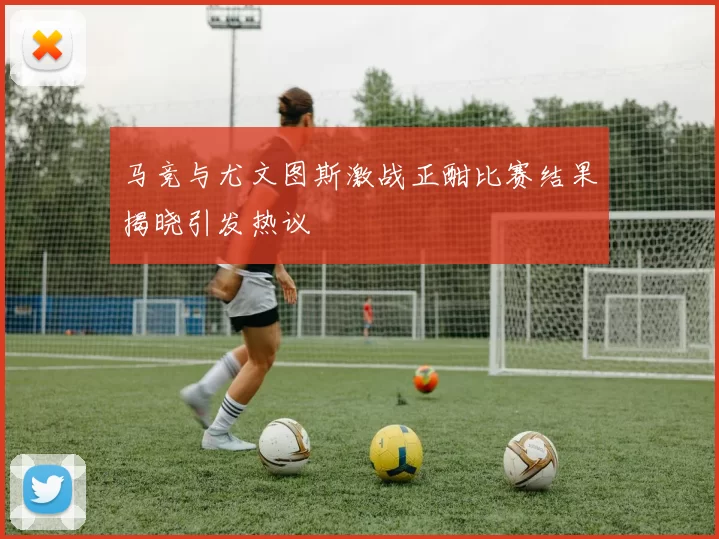 马竞与尤文图斯激战正酣比赛结果揭晓引发热议