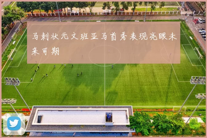 马刺状元文班亚马首秀表现亮眼未来可期