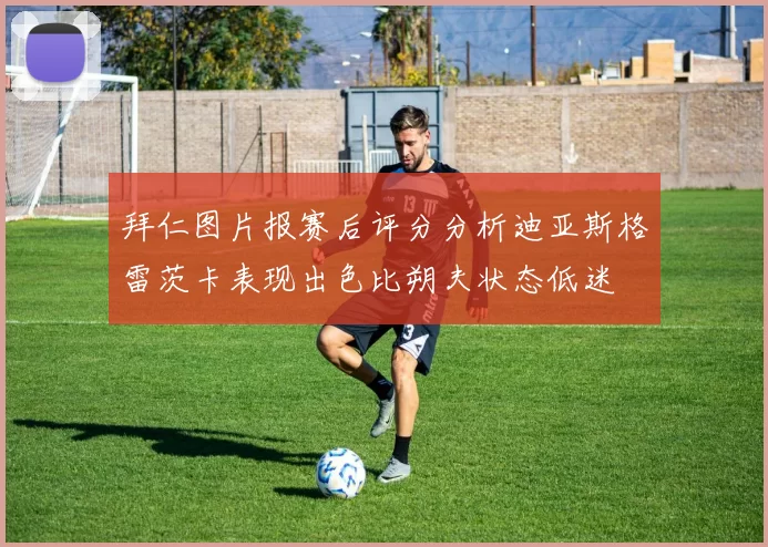 拜仁图片报赛后评分分析迪亚斯格雷茨卡表现出色比朔夫状态低迷