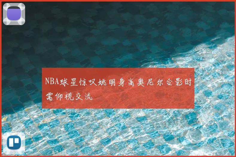 NBA球星惊叹姚明身高奥尼尔合影时需仰视交流