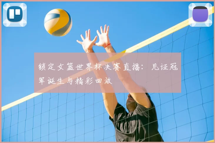 锁定女篮世界杯决赛直播:见证冠军诞生与精彩回放