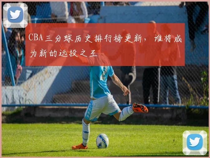 CBA三分球历史排行榜更新，谁将成为新的远投之王