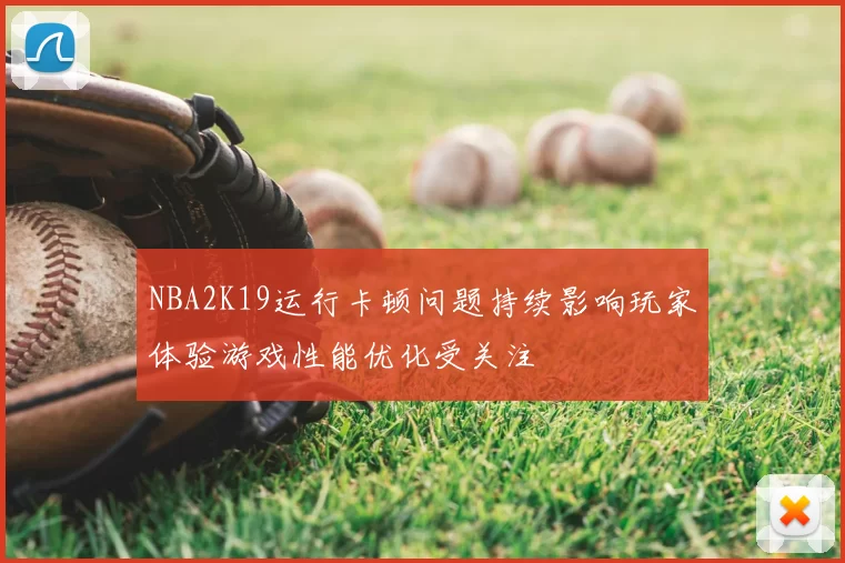NBA2K19运行卡顿问题持续影响玩家体验游戏性能优化受关注