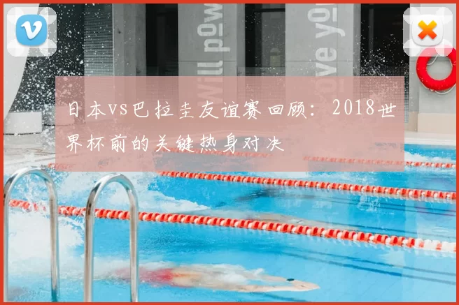 日本vs巴拉圭友谊赛回顾：2018世界杯前的关键热身对决