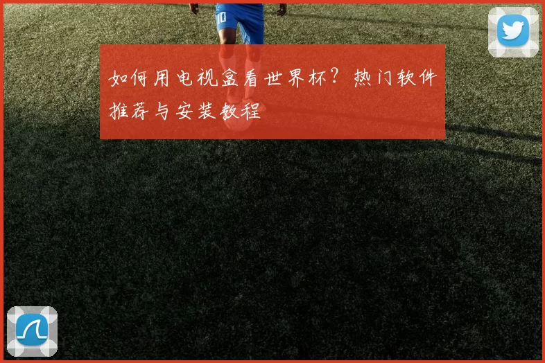 如何用电视盒看世界杯？热门软件推荐与安装教程