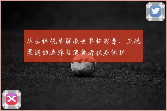 从法律视角解读世界杯彩票:正规渠道的选择与消费者权益保护