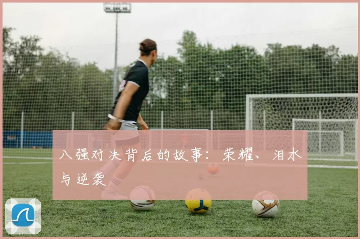 八强对决背后的故事:荣耀、泪水与逆袭