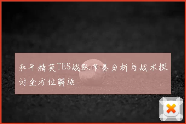 和平精英TES战队节奏分析与战术探讨全方位解读