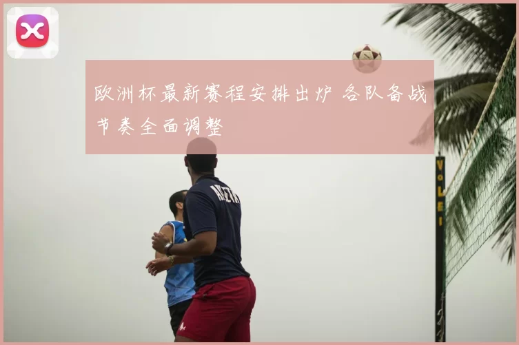 欧洲杯最新赛程安排出炉 各队备战节奏全面调整