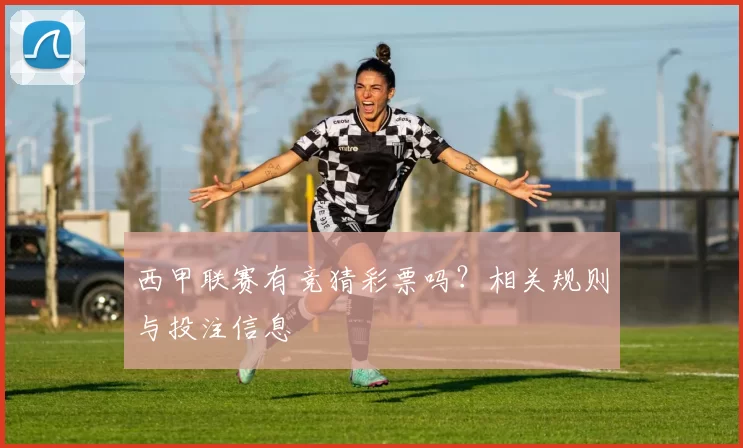 西甲联赛有竞猜彩票吗？相关规则与投注信息