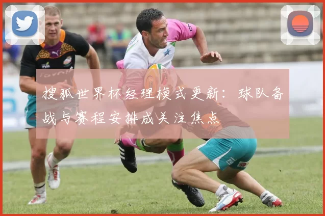 搜狐世界杯经理模式更新:球队备战与赛程安排成关注焦点