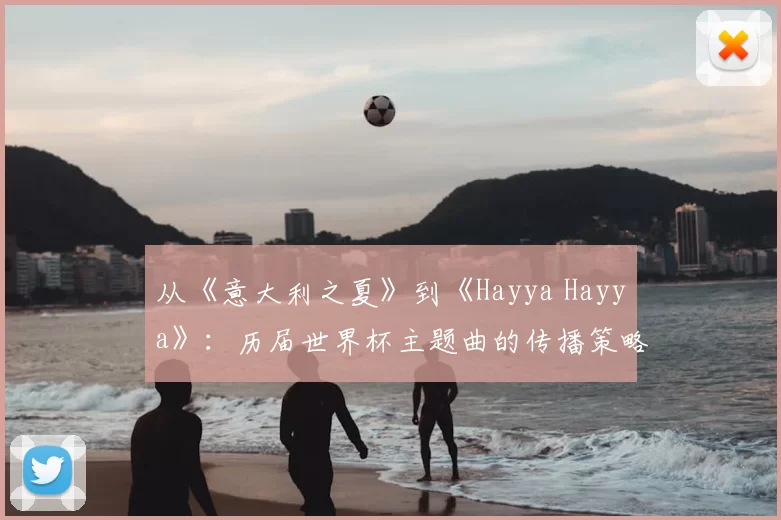 从《意大利之夏》到《Hayya Hayya》：历届世界杯主题曲的传播策略与社会影响