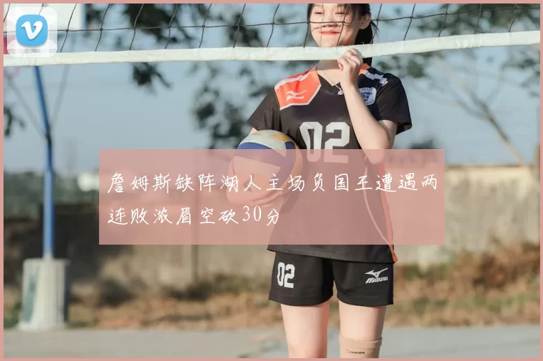 詹姆斯缺阵湖人主场负国王遭遇两连败浓眉空砍30分