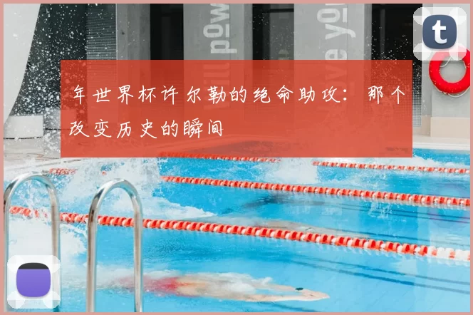 年世界杯许尔勒的绝命助攻:那个改变历史的瞬间