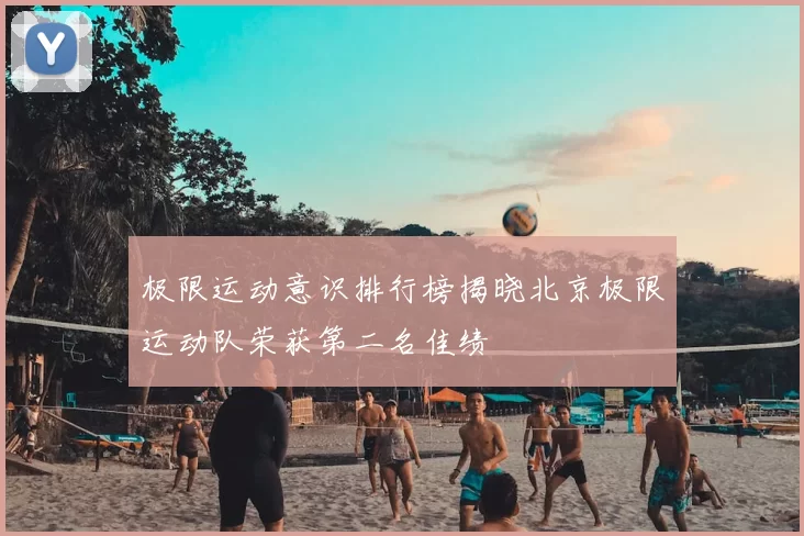 极限运动意识排行榜揭晓北京极限运动队荣获第二名佳绩