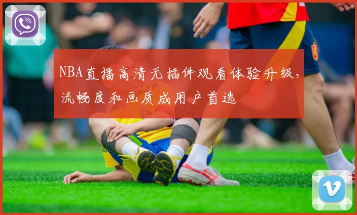 NBA直播高清无插件观看体验升级,流畅度和画质成用户首选