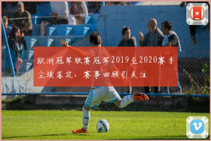 欧洲冠军联赛冠军2019至2020赛季尘埃落定，赛事回顾引关注