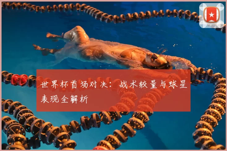世界杯首场对决:战术较量与球星表现全解析
