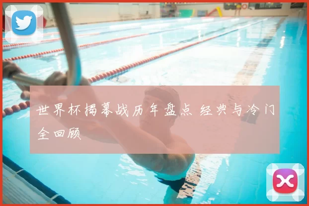 世界杯揭幕战历年盘点 经典与冷门全回顾