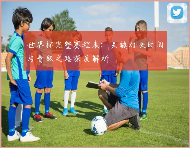 世界杯完整赛程表:关键对决时间与晋级之路深度解析